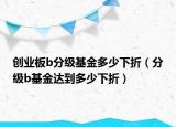 創(chuàng)業(yè)板b分級基金多少下折（分級b基金達(dá)到多少下折）