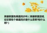 英雄聯(lián)盟有垂直同步嗎（英雄聯(lián)盟游戲,設(shè)定里有個垂直同步是什么意思?有什么用?）