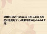 c盤(pán)損壞請(qǐng)運(yùn)行chkdsk工具,從新裝系統(tǒng)是不是就好了（c盤(pán)損壞請(qǐng)運(yùn)行chkdsk工具）