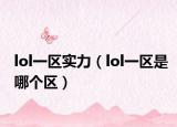 lol一區(qū)實(shí)力（lol一區(qū)是哪個(gè)區(qū)）