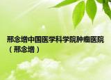 邢念增中國醫(yī)學(xué)科學(xué)院腫瘤醫(yī)院（邢念增）