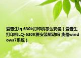 愛普生lq 630k打印機怎么安裝（愛普生打印機LQ-630K要安裝驅(qū)動嗎 我是windows7系統(tǒng)）