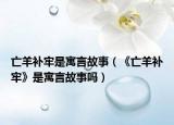亡羊補(bǔ)牢是寓言故事（《亡羊補(bǔ)牢》是寓言故事嗎）