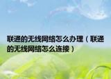聯(lián)通的無線網絡怎么辦理（聯(lián)通的無線網絡怎么連接）