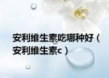 安利維生素吃哪種好（安利維生素c）