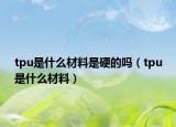 tpu是什么材料是硬的嗎（tpu是什么材料）