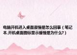 電腦開機進入桌面很慢是怎么回事（筆記本,開機桌面圖標顯示緩慢是為什么?）
