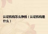 認證機構(gòu)怎么掙錢（認證機構(gòu)是什么）