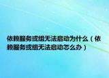 依賴服務(wù)或組無(wú)法啟動(dòng)為什么（依賴服務(wù)或組無(wú)法啟動(dòng)怎么辦）