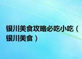 銀川美食攻略必吃小吃（銀川美食）