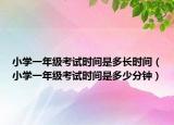 小學(xué)一年級考試時間是多長時間（小學(xué)一年級考試時間是多少分鐘）