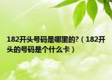 182開(kāi)頭號(hào)碼是哪里的?（182開(kāi)頭的號(hào)碼是個(gè)什么卡）