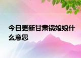 今日更新甘肅鍋娘娘什么意思