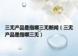 三無產(chǎn)品是指哪三無新聞（三無產(chǎn)品是指哪三無）