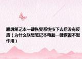 聯(lián)想筆記本一鍵恢復系統(tǒng)按下去后沒有反應（為什么聯(lián)想筆記本電腦一鍵恢復不起作用）