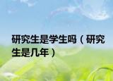 研究生是學(xué)生嗎（研究生是幾年）