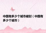 中國有多少個城市被封（中國有多少個城市）