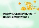 中國四大名茶是哪四種及產(chǎn)地（中國四大名茶是哪四大名茶）