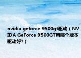 nvidia geforce 9500gt驅動（NVIDA GeForce 9500GT用哪個版本驅動好?）