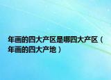 年畫的四大產(chǎn)區(qū)是哪四大產(chǎn)區(qū)（年畫的四大產(chǎn)地）
