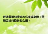 普通裝扮兌換券怎么變成高級（普通裝扮兌換券怎么用）