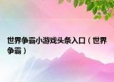 世界爭(zhēng)霸小游戲頭條入口（世界爭(zhēng)霸）