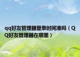 qq好友管理器登錄時(shí)間準(zhǔn)嗎（QQ好友管理器在哪里）