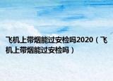 飛機(jī)上帶煙能過安檢嗎2020（飛機(jī)上帶煙能過安檢嗎）