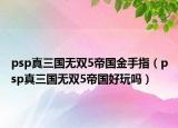 psp真三國(guó)無(wú)雙5帝國(guó)金手指（psp真三國(guó)無(wú)雙5帝國(guó)好玩嗎）