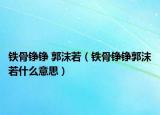 鐵骨錚錚 郭沫若（鐵骨錚錚郭沫若什么意思）