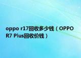 oppo r17回收多少錢(qián)（OPPO R7 Plus回收價(jià)錢(qián)）