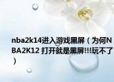 nba2k14進(jìn)入游戲黑屏（為何NBA2K12 打開就是黑屏!!!玩不了）