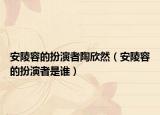安陵容的扮演者陶欣然（安陵容的扮演者是誰）