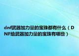 dnf武器加力量的寶珠都有什么（DNF給武器加力量的寶珠有哪些）