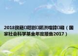 2018鍥藉紺劇鍩洪噾鍏竷（國(guó)家社會(huì)科學(xué)基金年度報(bào)告2017）