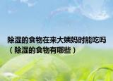 除濕的食物在來大姨媽時能吃嗎（除濕的食物有哪些）