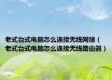 老式臺(tái)式電腦怎么連接無(wú)線網(wǎng)絡(luò)（老式臺(tái)式電腦怎么連接無(wú)線路由器）