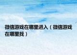 微信游戲在哪里進入（微信游戲在哪里找）