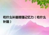 吃什么補(bǔ)腦增強(qiáng)記憶力（吃什么補(bǔ)腦）