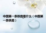 中國第一條鐵路是什么（中國第一條鐵路）