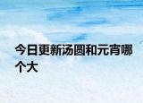 今日更新湯圓和元宵哪個(gè)大