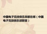 中國(guó)電子競(jìng)技俱樂(lè)部都在哪（中國(guó)電子競(jìng)技俱樂(lè)部聯(lián)盟）