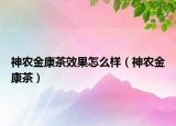 神農(nóng)金康茶效果怎么樣（神農(nóng)金康茶）