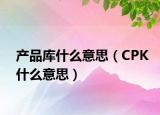 產(chǎn)品庫什么意思（CPK什么意思）