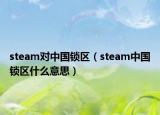 steam對中國鎖區(qū)（steam中國鎖區(qū)什么意思）