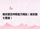 易安居吉祥網(wǎng)官方網(wǎng)站（易安居士是誰）