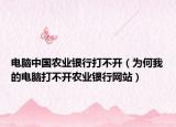 電腦中國(guó)農(nóng)業(yè)銀行打不開（為何我的電腦打不開農(nóng)業(yè)銀行網(wǎng)站）