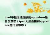 ipad平板無法連接到app store是什么意思（ipad無法連接到app store是什么意思）