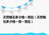 天然鋯石多少錢一克拉（天然鋯石多少錢一克一克拉）