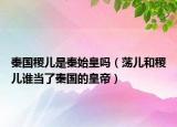秦國稷兒是秦始皇嗎（蕩兒和稷兒誰當了秦國的皇帝）